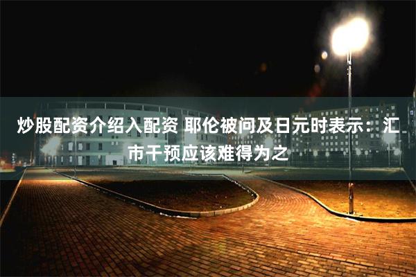 炒股配资介绍入配资 耶伦被问及日元时表示：汇市干预应该难得为之