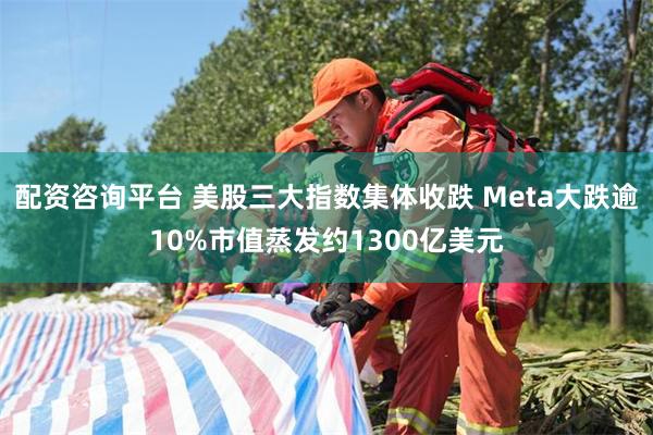 配资咨询平台 美股三大指数集体收跌 Meta大跌逾10%市值蒸发约1300亿美元