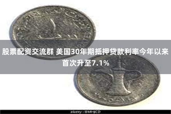 股票配资交流群 美国30年期抵押贷款利率今年以来首次升至7.1%