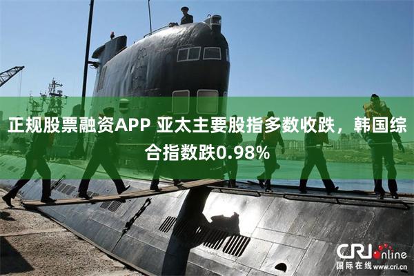 正规股票融资APP 亚太主要股指多数收跌，韩国综合指数跌0.98%