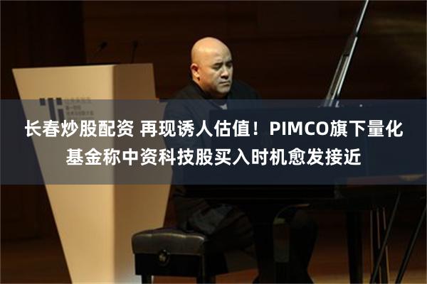 长春炒股配资 再现诱人估值！PIMCO旗下量化基金称中资科技股买入时机愈发接近