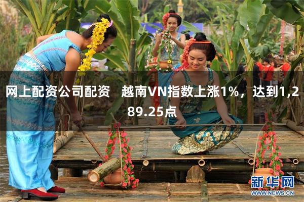 网上配资公司配资   越南VN指数上涨1%，达到1,289.25点