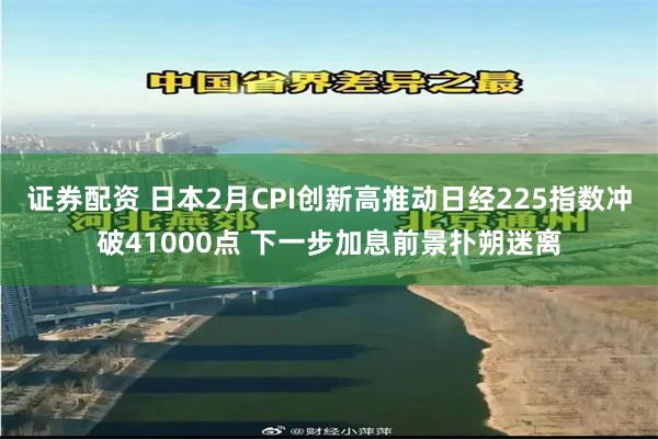 证券配资 日本2月CPI创新高推动日经225指数冲破41000点 下一步加息前景扑朔迷离