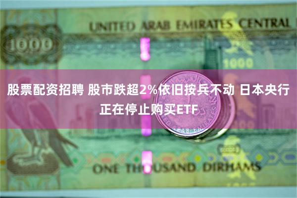 股票配资招聘 股市跌超2%依旧按兵不动 日本央行正在停止购买ETF