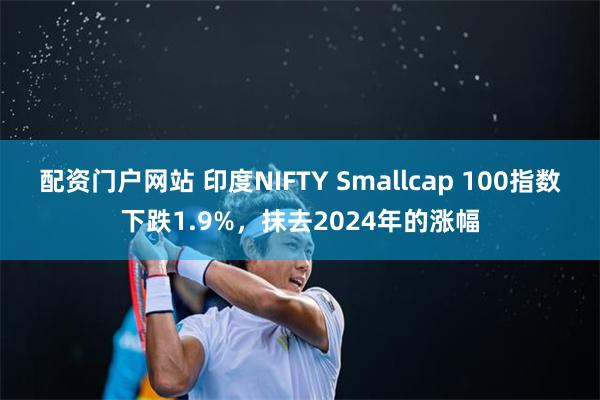 配资门户网站 印度NIFTY Smallcap 100指数下跌1.9%，抹去2024年的涨幅