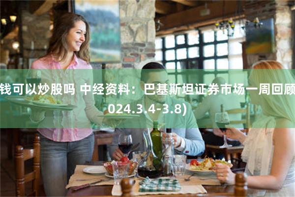 没钱可以炒股吗 中经资料：巴基斯坦证券市场一周回顾(2024.3.4-3.8)