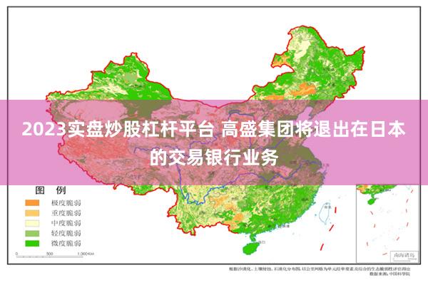 2023实盘炒股杠杆平台 高盛集团将退出在日本的交易银行业务