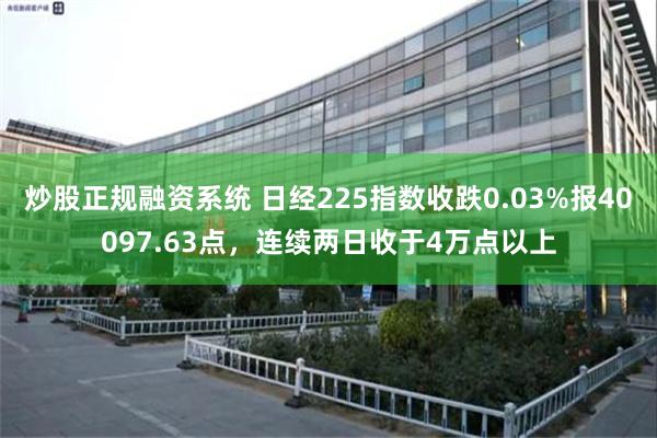 炒股正规融资系统 日经225指数收跌0.03%报40097.63点，连续两日收于4万点以上