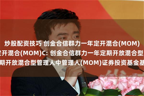 炒股配资技巧 创金合信群力一年定开混合(MOM)A,创金合信群力一年定开混合(MOM)C: 创金合信群力一年定期开放混合型管理人中管理人(MOM)证券投资基金基金经理变更公告