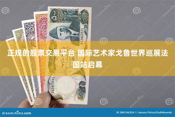 正规的股票交易平台 国际艺术家戈鲁世界巡展法国站启幕