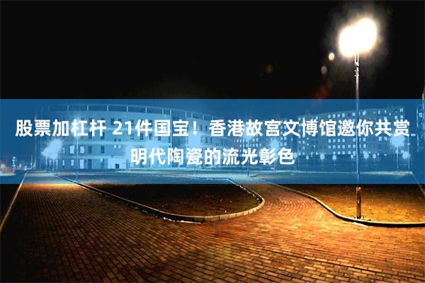 股票加杠杆 21件国宝！香港故宫文博馆邀你共赏明代陶瓷的流光彰色