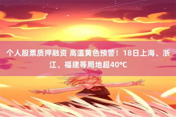 个人股票质押融资 高温黄色预警！18日上海、浙江、福建等局地超40℃