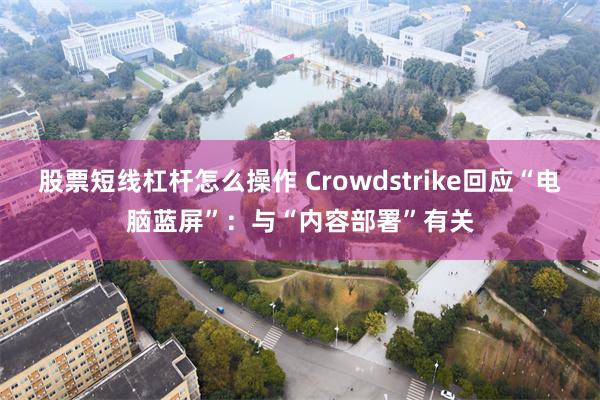 股票短线杠杆怎么操作 Crowdstrike回应“电脑蓝屏”：与“内容部署”有关