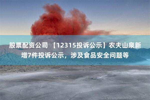 股票配资公司 【12315投诉公示】农夫山泉新增7件投诉公示，涉及食品安全问题等