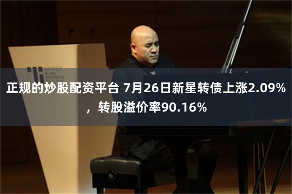 正规的炒股配资平台 7月26日新星转债上涨2.09%，转股溢价率90.16%