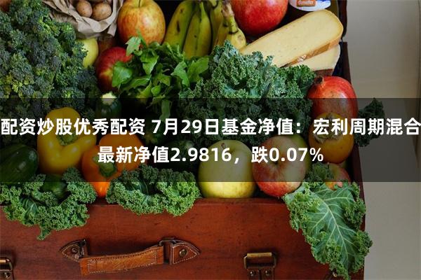 配资炒股优秀配资 7月29日基金净值：宏利周期混合最新净值2.9816，跌0.07%