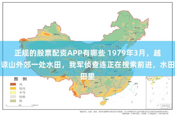 正规的股票配资APP有哪些 1979年3月，越南谅山外郊一处水田，我军侦查连正在搜索前进，水田里