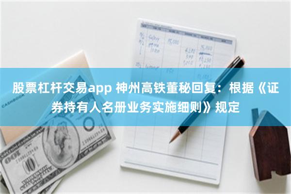 股票杠杆交易app 神州高铁董秘回复：根据《证券持有人名册业务实施细则》规定