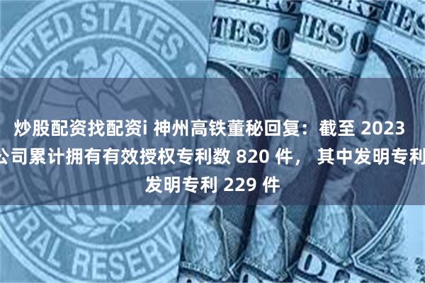 炒股配资找配资i 神州高铁董秘回复：截至 2023 年底，公司累计拥有有效授权专利数 820 件， 其中发明专利 229 件