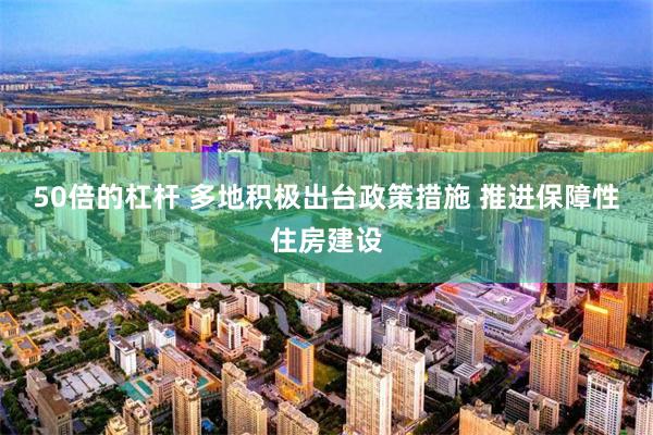 50倍的杠杆 多地积极出台政策措施 推进保障性住房建设