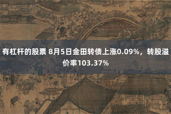 有杠杆的股票 8月5日金田转债上涨0.09%，转股溢价率103.37%