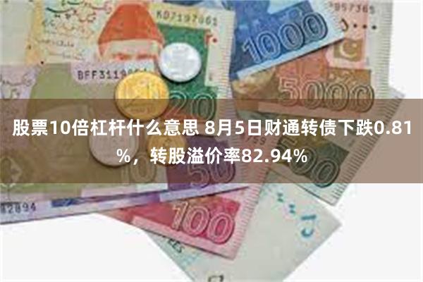 股票10倍杠杆什么意思 8月5日财通转债下跌0.81%，转股溢价率82.94%