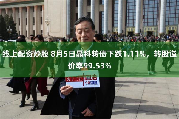 线上配资炒股 8月5日晶科转债下跌1.11%，转股溢价率99.53%