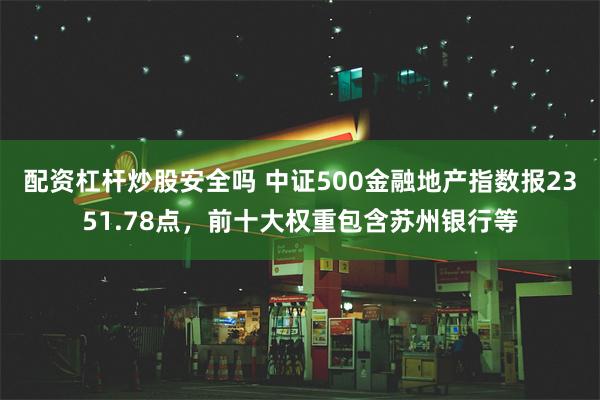 配资杠杆炒股安全吗 中证500金融地产指数报2351.78点，前十大权重包含苏州银行等