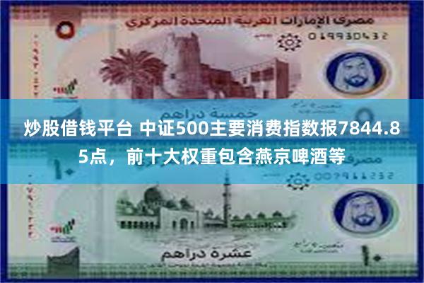 炒股借钱平台 中证500主要消费指数报7844.85点，前十大权重包含燕京啤酒等