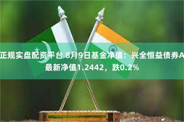 正规实盘配资平台 8月9日基金净值：兴全恒益债券A最新净值1.2442，跌0.2%