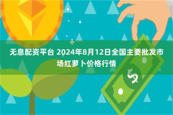 无息配资平台 2024年8月12日全国主要批发市场红萝卜价格行情