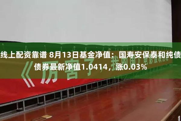 线上配资靠谱 8月13日基金净值：国寿安保泰和纯债债券最新净值1.0414，涨0.03%