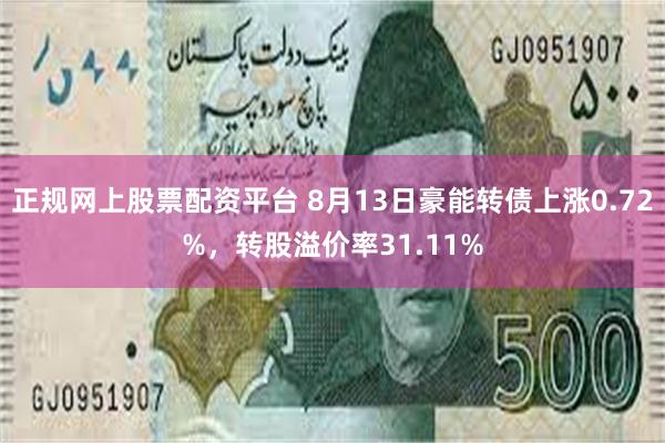 正规网上股票配资平台 8月13日豪能转债上涨0.72%，转股溢价率31.11%
