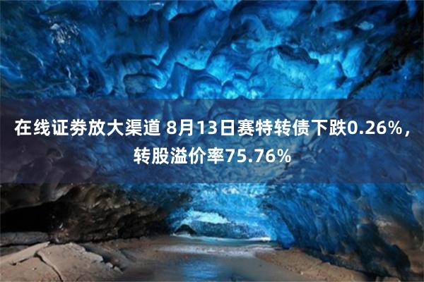 在线证劵放大渠道 8月13日赛特转债下跌0.26%，转股溢价率75.76%