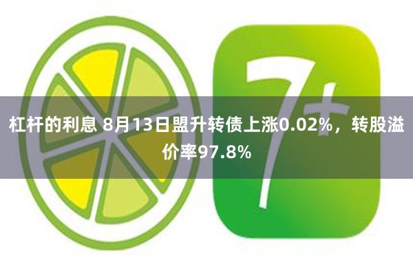 杠杆的利息 8月13日盟升转债上涨0.02%，转股溢价率97.8%