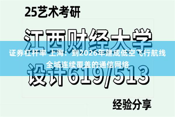 证券杠杆率 上海：到2026年建成低空飞行航线全域连续覆盖的通信网络