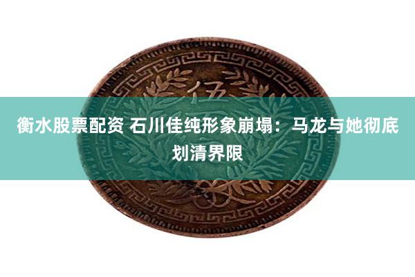 衡水股票配资 石川佳纯形象崩塌：马龙与她彻底划清界限