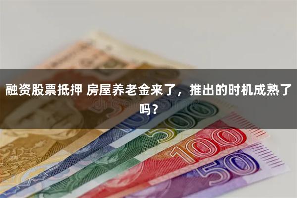 融资股票抵押 房屋养老金来了，推出的时机成熟了吗？