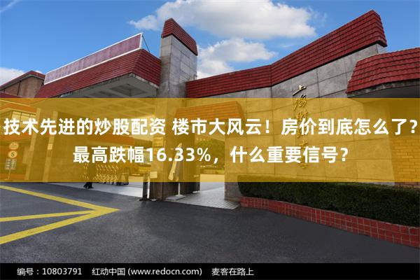 技术先进的炒股配资 楼市大风云！房价到底怎么了？最高跌幅16.33%，什么重要信号？