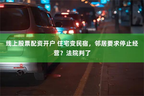 线上股票配资开户 住宅变民宿，邻居要求停止经营？法院判了