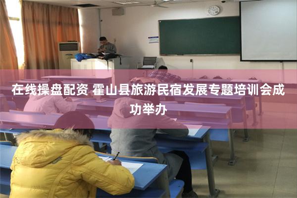 在线操盘配资 霍山县旅游民宿发展专题培训会成功举办