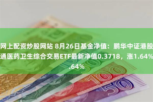 网上配资炒股网站 8月26日基金净值：鹏华中证港股通医药卫生综合交易ETF最新净值0.3718，涨1.64%