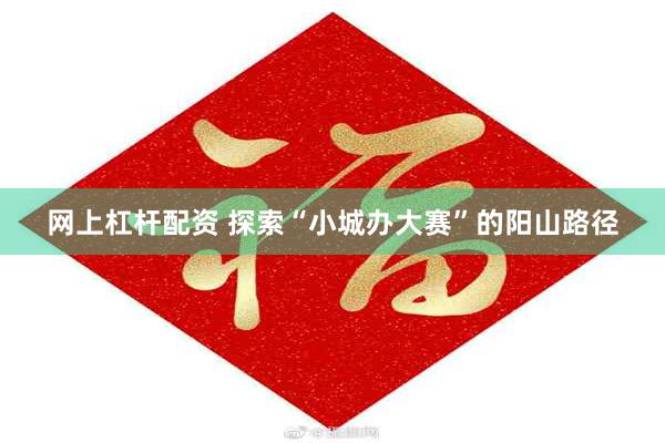 网上杠杆配资 探索“小城办大赛”的阳山路径