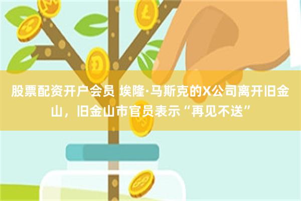 股票配资开户会员 埃隆·马斯克的X公司离开旧金山，旧金山市官员表示“再见不送”