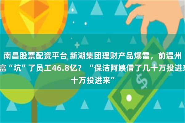 南昌股票配资平台 新湖集团理财产品爆雷，前温州首富“坑”了员工46.8亿？ “保洁阿姨借了几十万投进来”