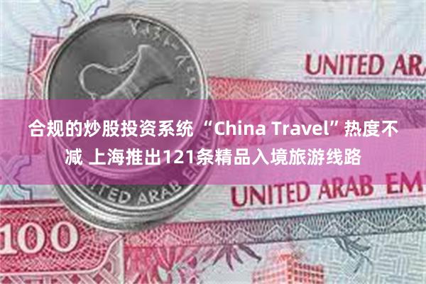 合规的炒股投资系统 “China Travel”热度不减 上海推出121条精品入境旅游线路