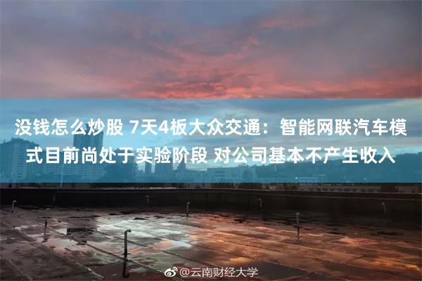 没钱怎么炒股 7天4板大众交通：智能网联汽车模式目前尚处于实验阶段 对公司基本不产生收入