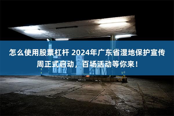 怎么使用股票杠杆 2024年广东省湿地保护宣传周正式启动，百场活动等你来！