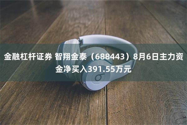 金融杠杆证券 智翔金泰（688443）8月6日主力资金净买入391.55万元