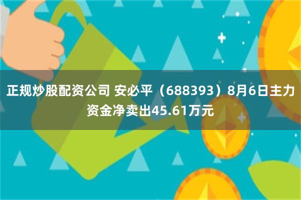 正规炒股配资公司 安必平（688393）8月6日主力资金净卖出45.61万元